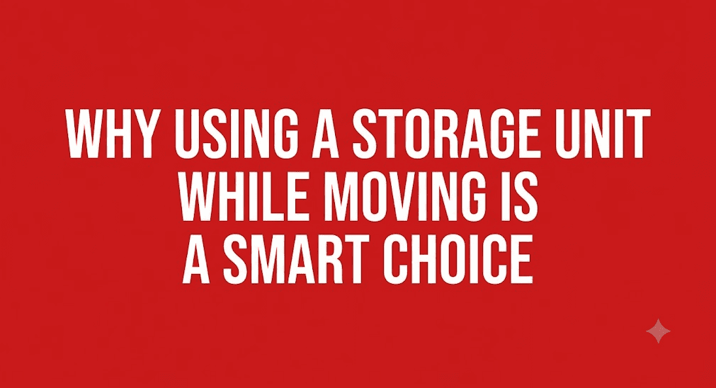 Why Using a Storage Unit While Moving Is a Smart Choice
