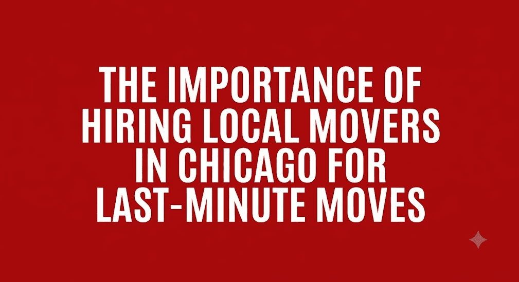 The Importance of Hiring Local Movers in Chicago for Last-Minute Moves